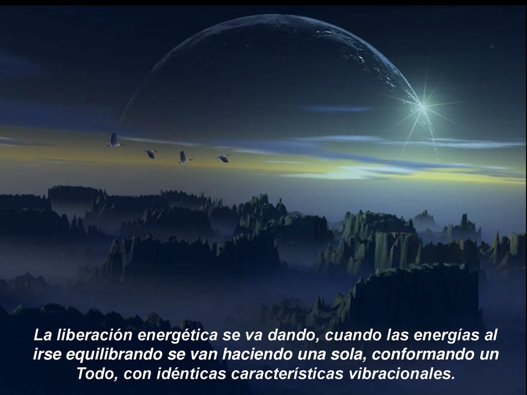 La liberación energética se va dando, cuando las energías al irse equilibrando se van haciendo una sola, conformando un Todo, con idénticas características vibracionales.