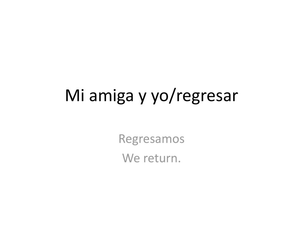 Mi amiga y yo/regresar Regresamos We return.