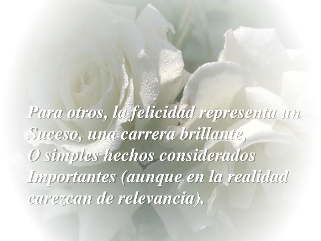 Para otros, la felicidad representa un Suceso, una carrera brillante, O simples hechos considerados Importantes (aunque en la realidad carezcan de relevancia).