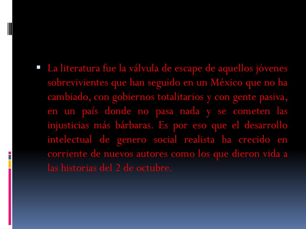 La literatura fue la válvula de escape de aquellos jóvenes sobrevivientes que han seguido en un México que no ha cambiado, con gobiernos totalitarios y con gente pasiva, en un país donde no pasa nada y se cometen las injusticias más bárbaras.