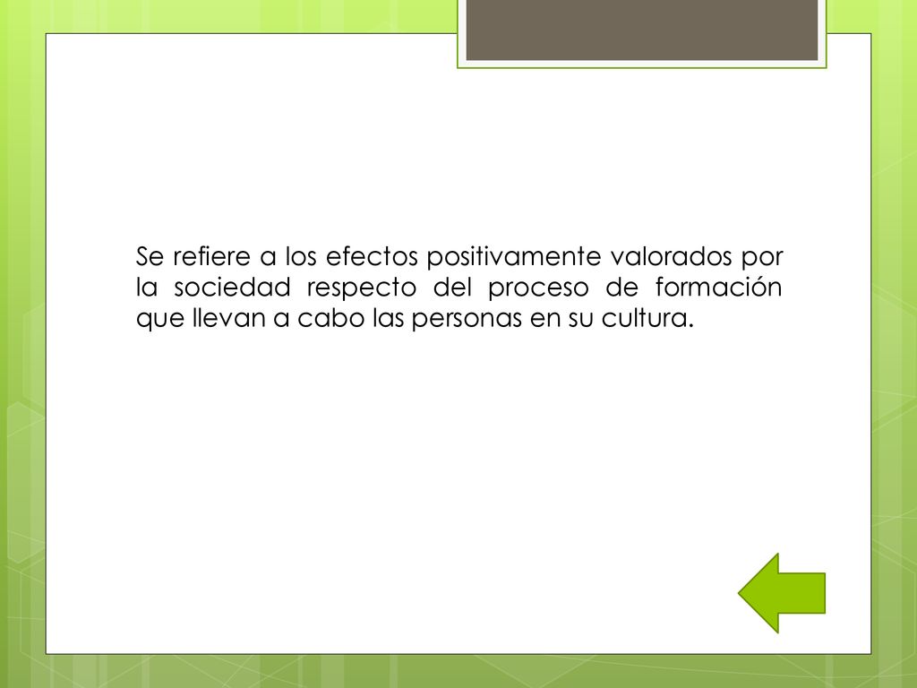 Se refiere a los efectos positivamente valorados por la sociedad respecto del proceso de formación que llevan a cabo las personas en su cultura.