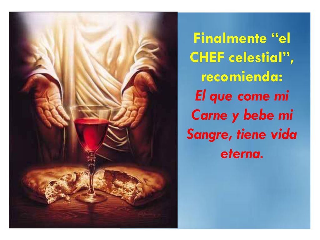 Finalmente el CHEF celestial , recomienda: El que come mi Carne y bebe mi Sangre, tiene vida eterna.