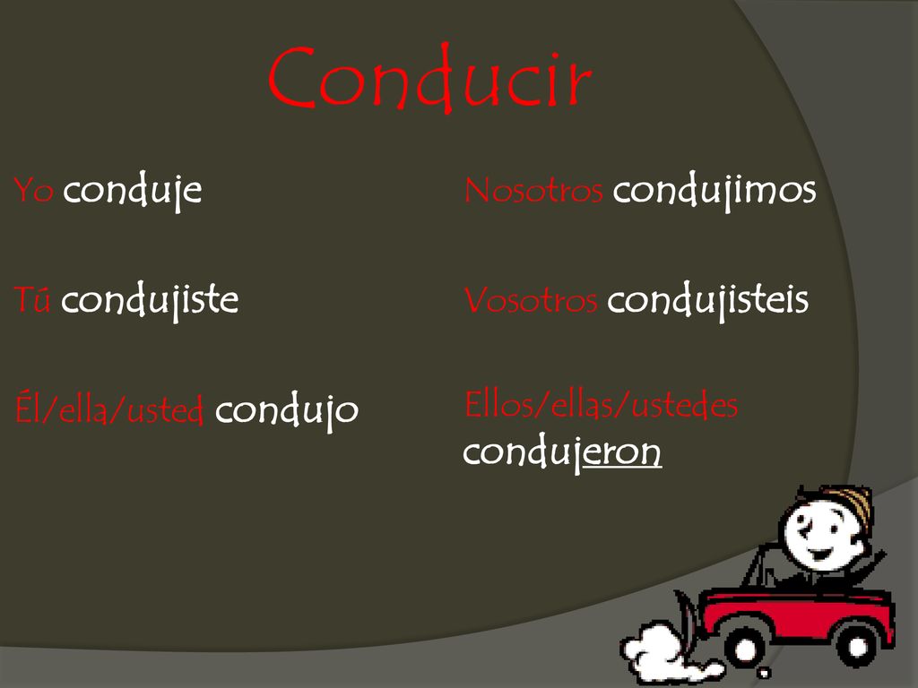 Conducir Yo conduje Tú condujiste Él/ella/usted condujo Nosotros condujimos Vosotros condujisteis Ellos/ellas/ustedes condujeron