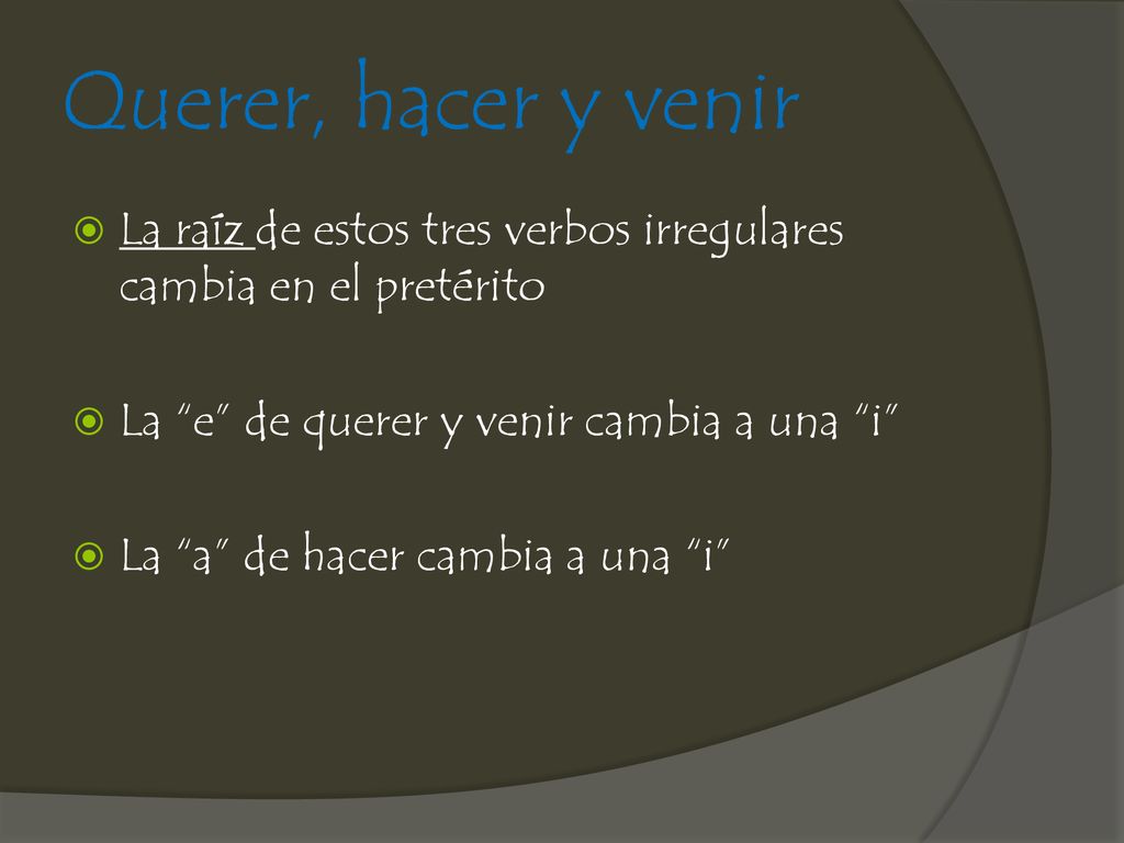 Querer, hacer y venir La raíz de estos tres verbos irregulares cambia en el pretérito. La e de querer y venir cambia a una i