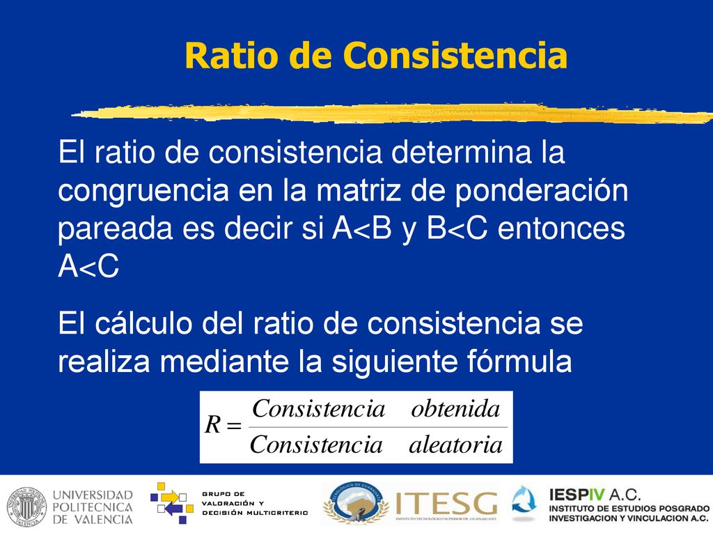 Ratio de Consistencia El ratio de consistencia determina la congruencia en la matriz de ponderación pareada es decir si A<B y B<C entonces A<C.