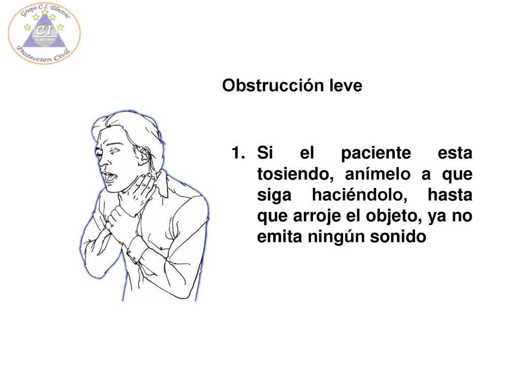 Obstrucción leve Si el paciente esta tosiendo, anímelo a que siga haciéndolo, hasta que arroje el objeto, ya no emita ningún sonido.