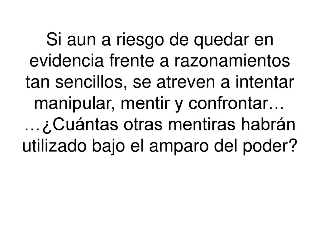 Si aun a riesgo de quedar en evidencia frente a razonamientos tan sencillos, se atreven a intentar manipular, mentir y confrontar… …¿Cuántas otras mentiras habrán utilizado bajo el amparo del poder