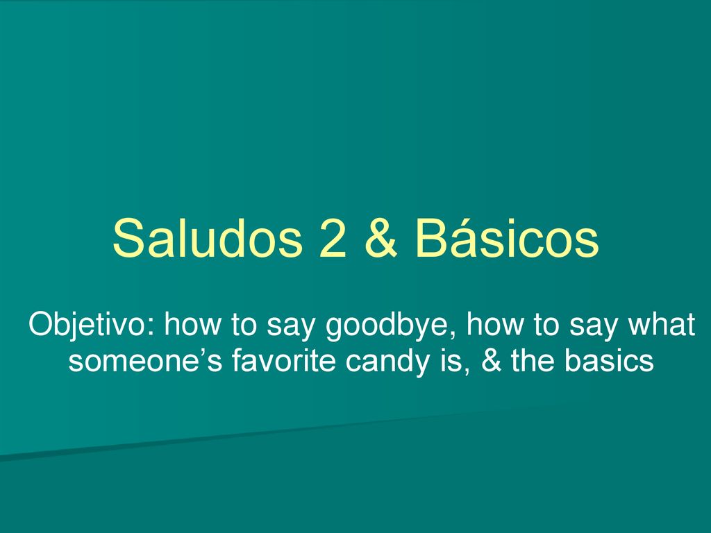 Saludos 2 & Básicos Objetivo: how to say goodbye, how to say what someone’s favorite candy is, & the basics.