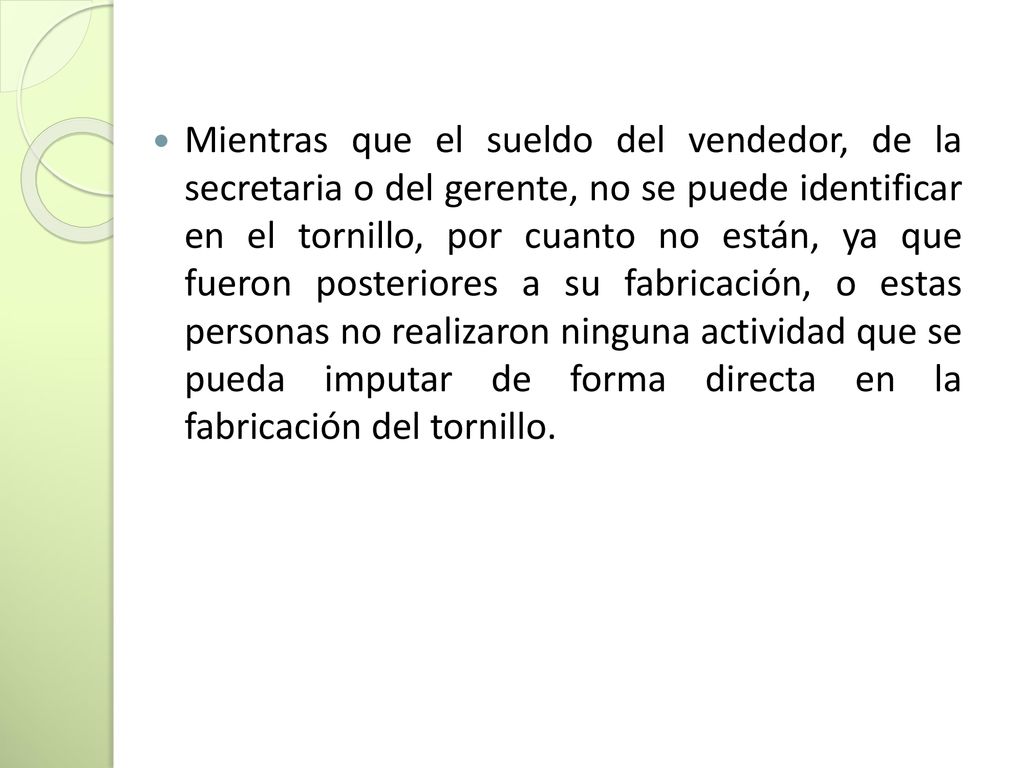 Mientras que el sueldo del vendedor, de la secretaria o del gerente, no se puede identificar en el tornillo, por cuanto no están, ya que fueron posteriores a su fabricación, o estas personas no realizaron ninguna actividad que se pueda imputar de forma directa en la fabricación del tornillo.