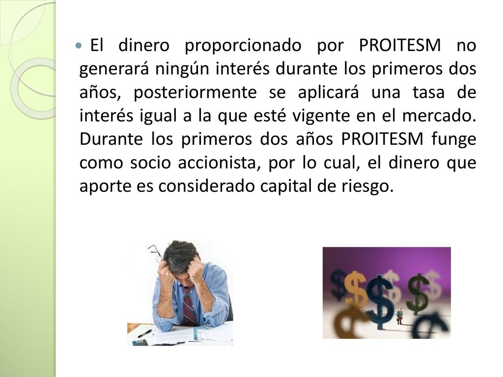 El dinero proporcionado por PROITESM no generará ningún interés durante los primeros dos años, posteriormente se aplicará una tasa de interés igual a la que esté vigente en el mercado.