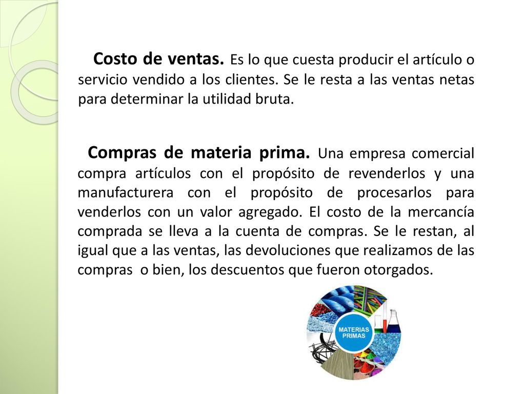 Costo de ventas. Es lo que cuesta producir el artículo o servicio vendido a los clientes. Se le resta a las ventas netas para determinar la utilidad bruta.