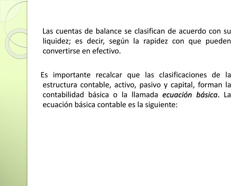 Las cuentas de balance se clasifican de acuerdo con su liquidez; es decir, según la rapidez con que pueden convertirse en efectivo.