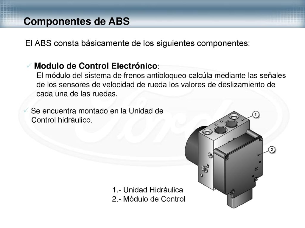Componentes de ABS El ABS consta básicamente de los siguientes componentes: Modulo de Control Electrónico: