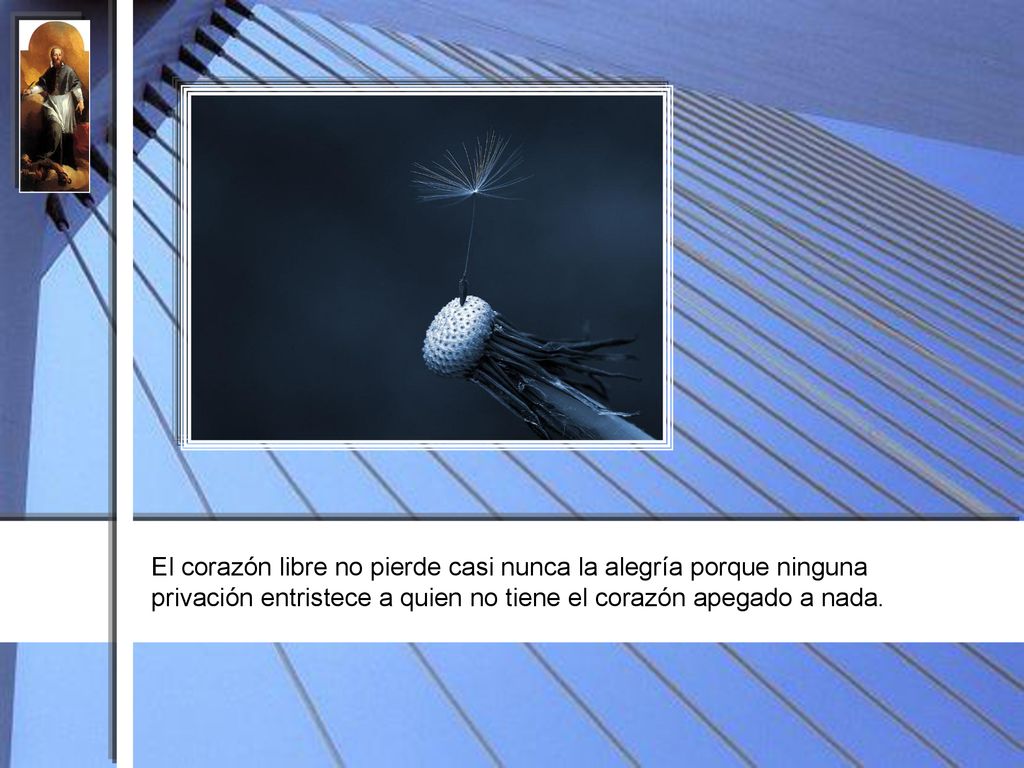 El corazón libre no pierde casi nunca la alegría porque ninguna privación entristece a quien no tiene el corazón apegado a nada.