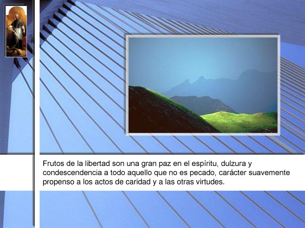 Frutos de la libertad son una gran paz en el espíritu, dulzura y condescendencia a todo aquello que no es pecado, carácter suavemente propenso a los actos de caridad y a las otras virtudes.
