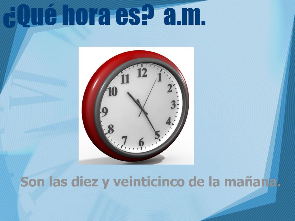 ¿Qué hora es a.m. Son las diez y veinticinco de la mañana.