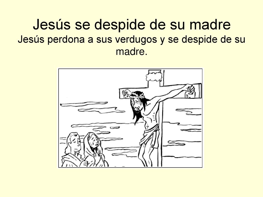 Jesús se despide de su madre Jesús perdona a sus verdugos y se despide de su madre.