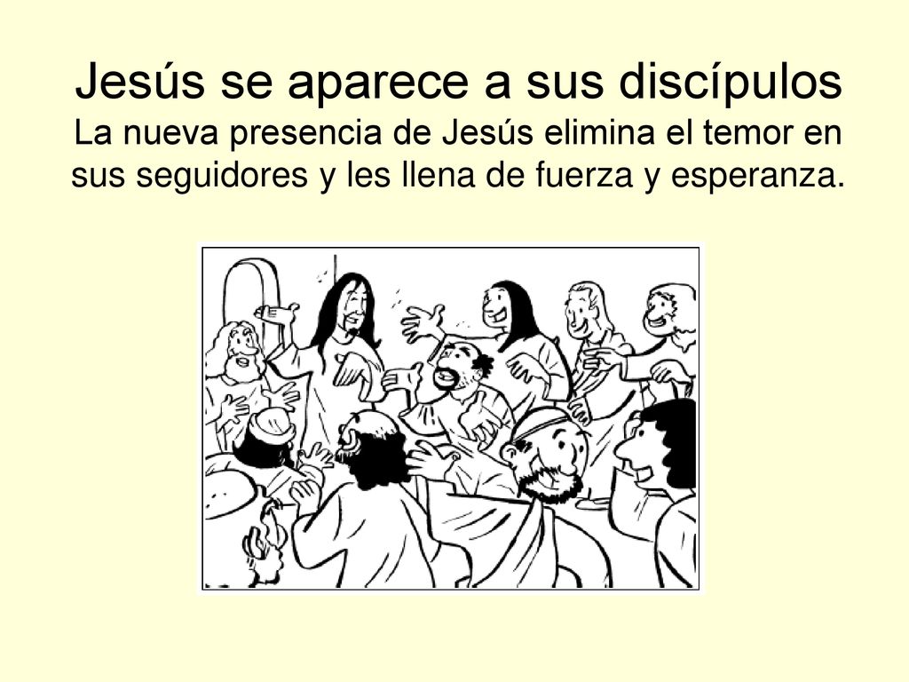 Jesús se aparece a sus discípulos La nueva presencia de Jesús elimina el temor en sus seguidores y les llena de fuerza y esperanza.