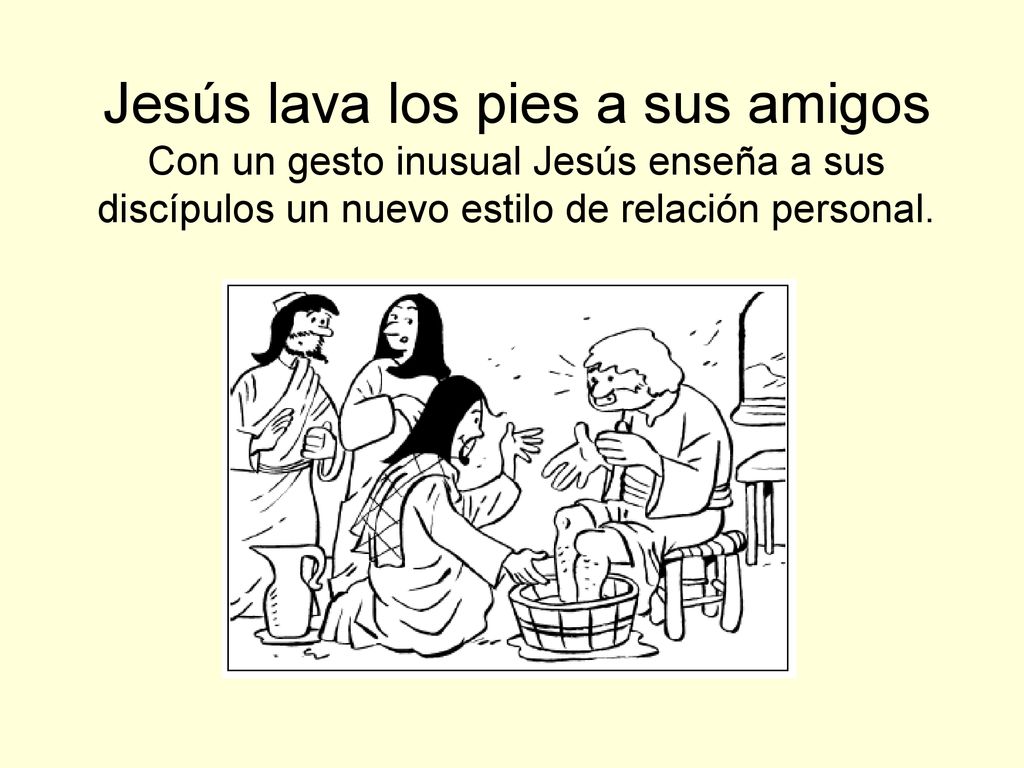 Jesús lava los pies a sus amigos Con un gesto inusual Jesús enseña a sus discípulos un nuevo estilo de relación personal.