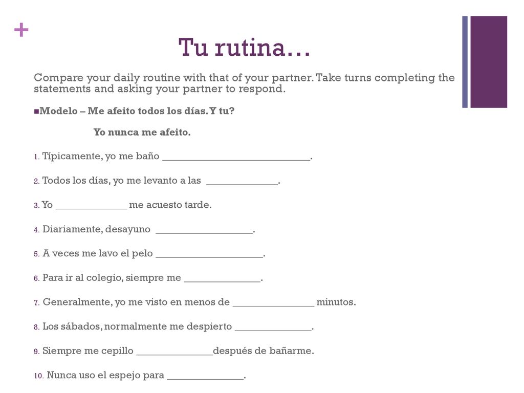 Tu rutina… Compare your daily routine with that of your partner. Take turns completing the statements and asking your partner to respond.