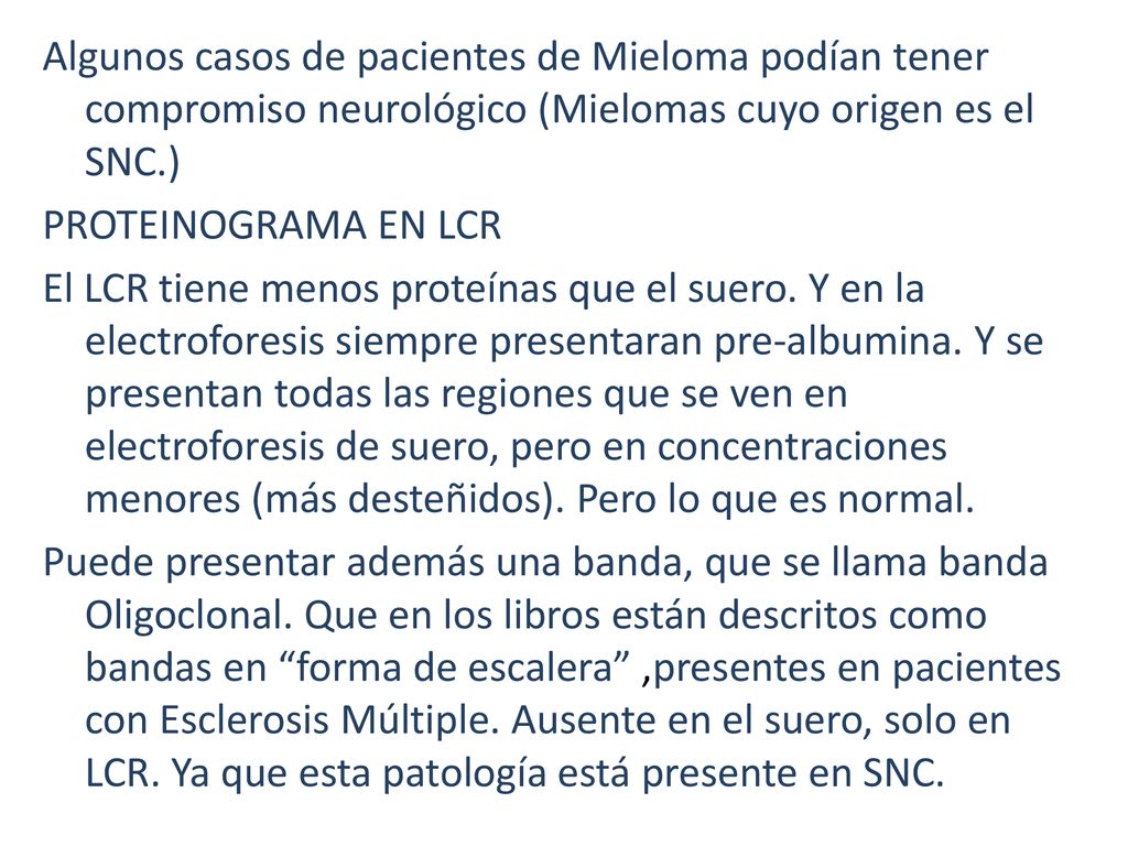Algunos casos de pacientes de Mieloma podían tener compromiso neurológico (Mielomas cuyo origen es el SNC.) PROTEINOGRAMA EN LCR El LCR tiene menos proteínas que el suero.