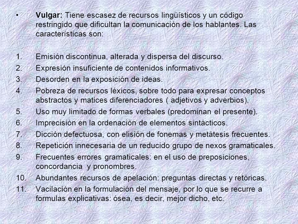 Vulgar: Tiene escasez de recursos lingüísticos y un código restringido que dificultan la comunicación de los hablantes. Las características son: