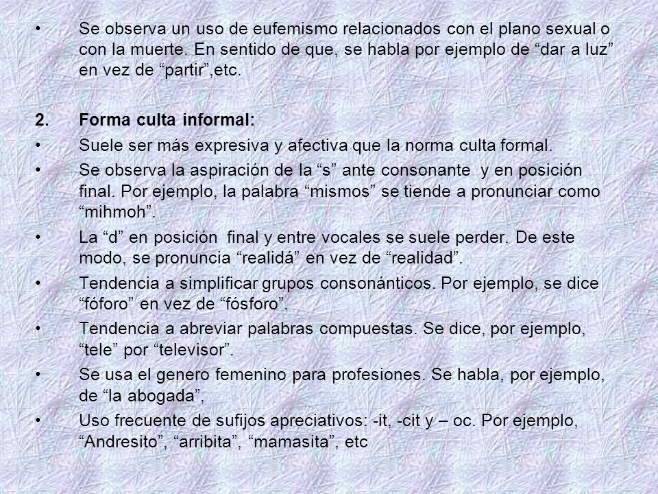 Se observa un uso de eufemismo relacionados con el plano sexual o con la muerte. En sentido de que, se habla por ejemplo de dar a luz en vez de partir ,etc.