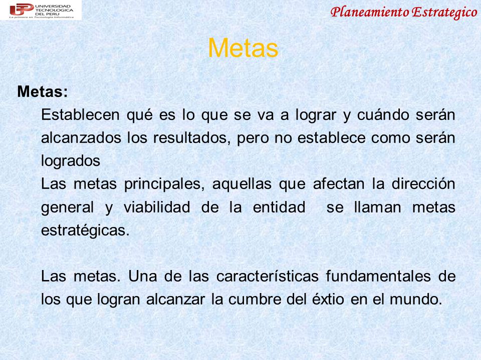 Metas Metas: Establecen qué es lo que se va a lograr y cuándo serán alcanzados los resultados, pero no establece como serán logrados.