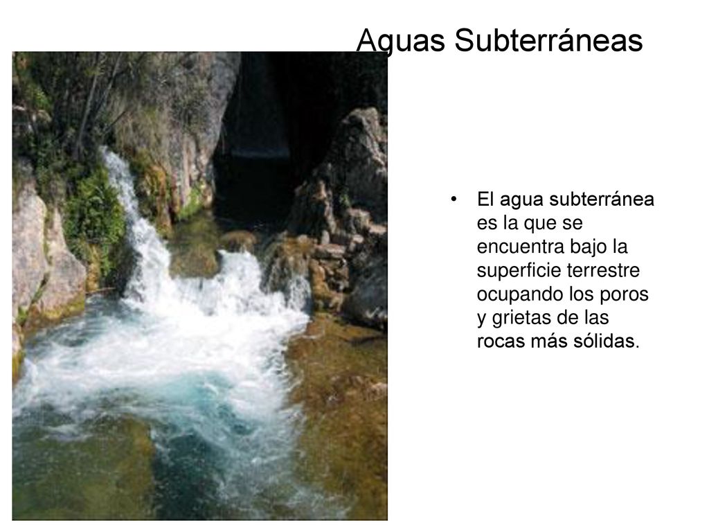 Aguas Subterráneas El agua subterránea es la que se encuentra bajo la superficie terrestre ocupando los poros y grietas de las rocas más sólidas.