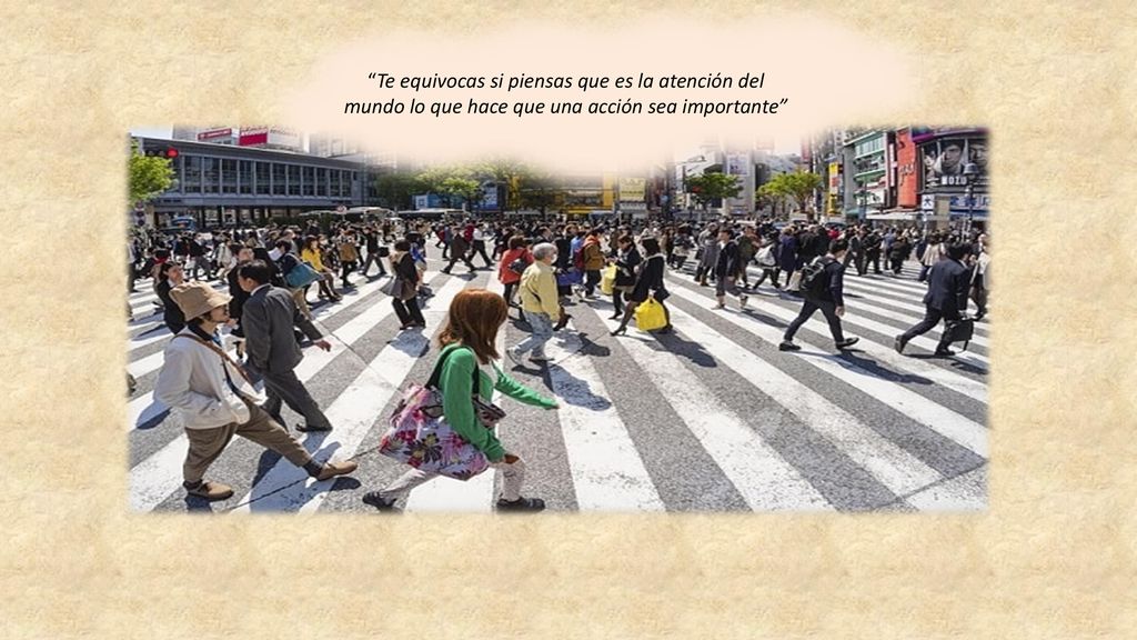 Te equivocas si piensas que es la atención del mundo lo que hace que una acción sea importante