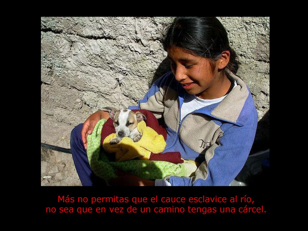 Más no permitas que el cauce esclavice al río, no sea que en vez de un camino tengas una cárcel.
