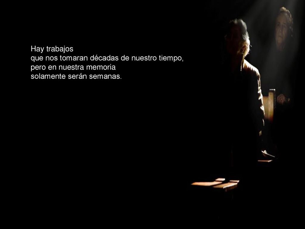 Hay trabajos que nos tomaran décadas de nuestro tiempo, pero en nuestra memoria.