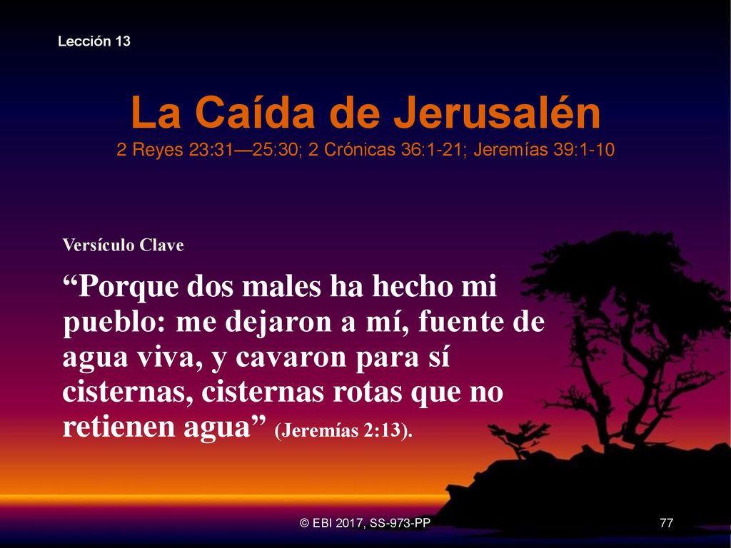 Lección 13 La Caída de Jerusalén 2 Reyes 23:31—25:30; 2 Crónicas 36:1-21; Jeremías 39:1-10. Versículo Clave.
