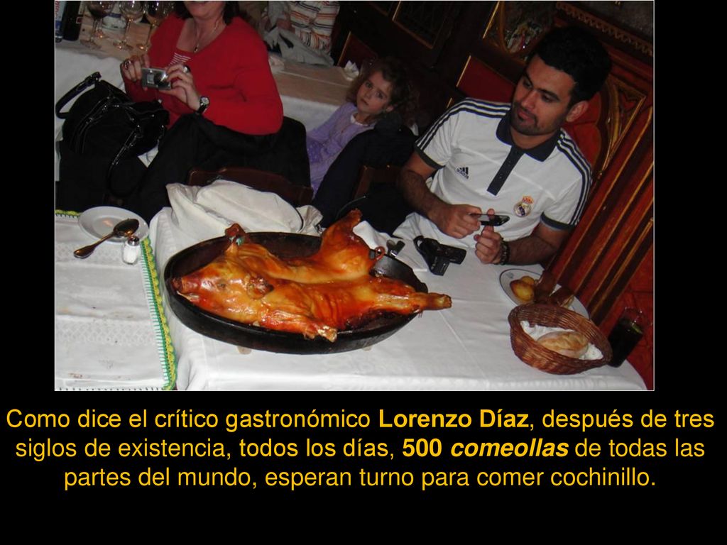 Como dice el crítico gastronómico Lorenzo Díaz, después de tres siglos de existencia, todos los días, 500 comeollas de todas las partes del mundo, esperan turno para comer cochinillo.