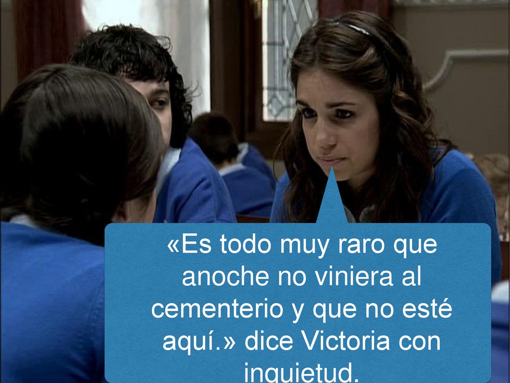 «Es todo muy raro que anoche no viniera al cementerio y que no esté aquí.» dice Victoria con inquietud.