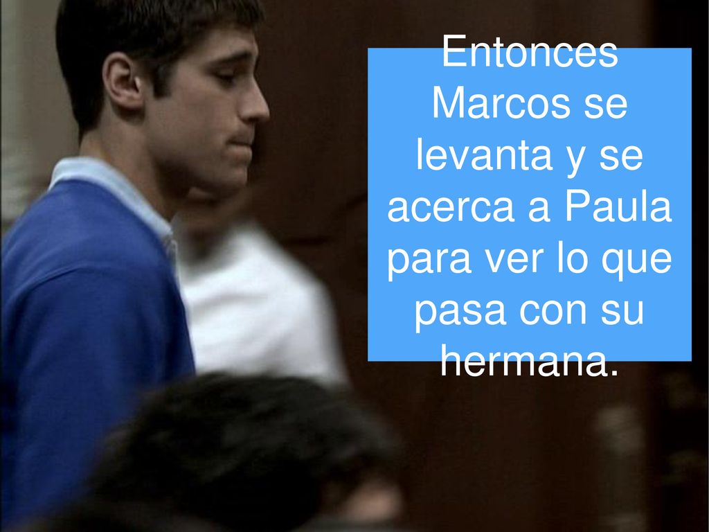Entonces Marcos se levanta y se acerca a Paula para ver lo que pasa con su hermana.