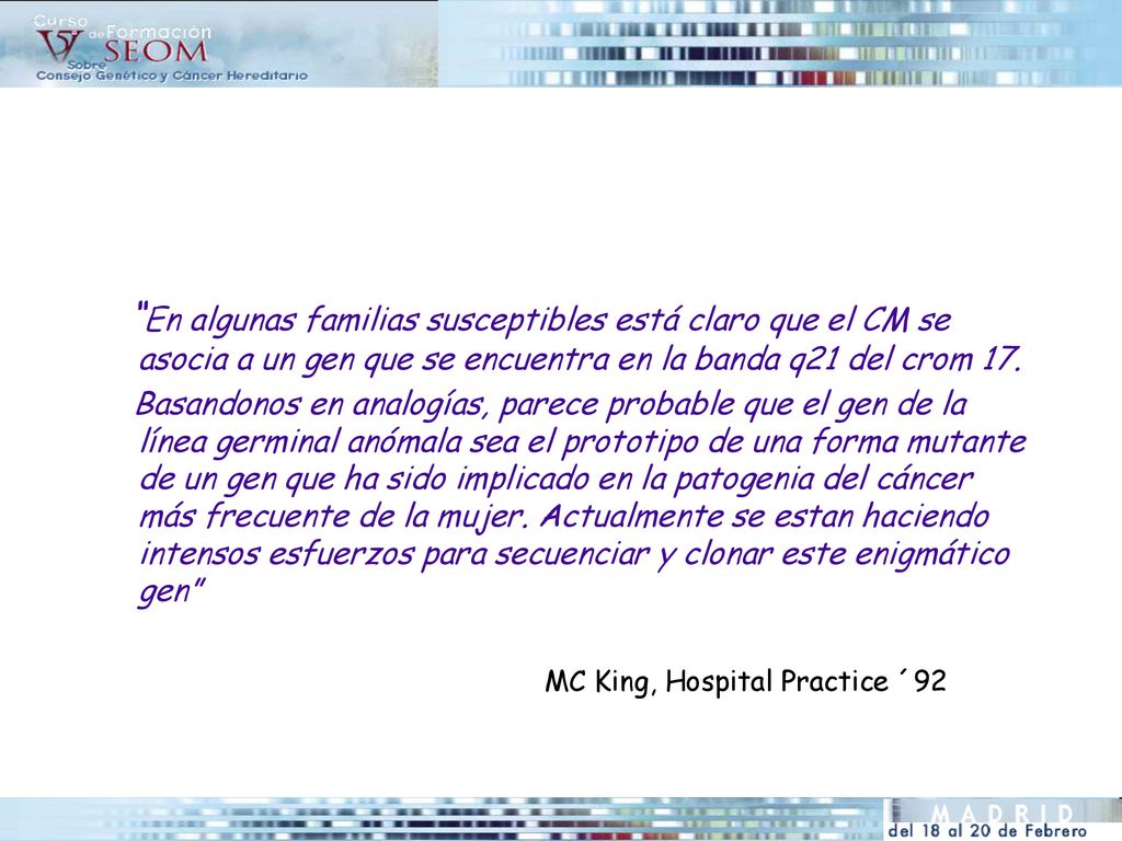 En algunas familias susceptibles está claro que el CM se asocia a un gen que se encuentra en la banda q21 del crom 17.
