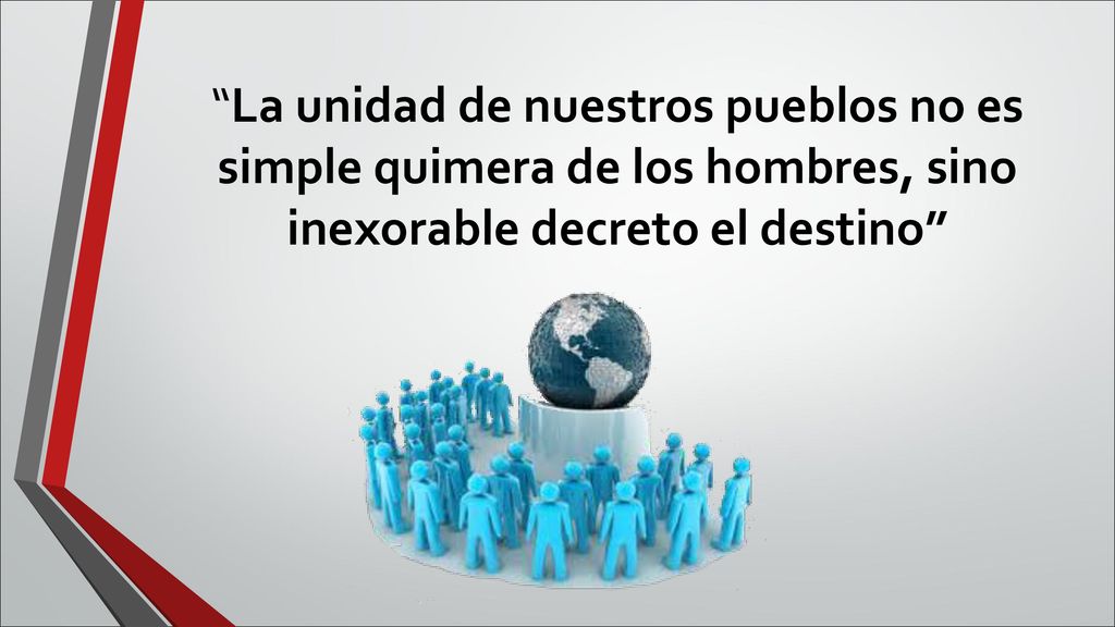 La unidad de nuestros pueblos no es simple quimera de los hombres, sino inexorable decreto el destino