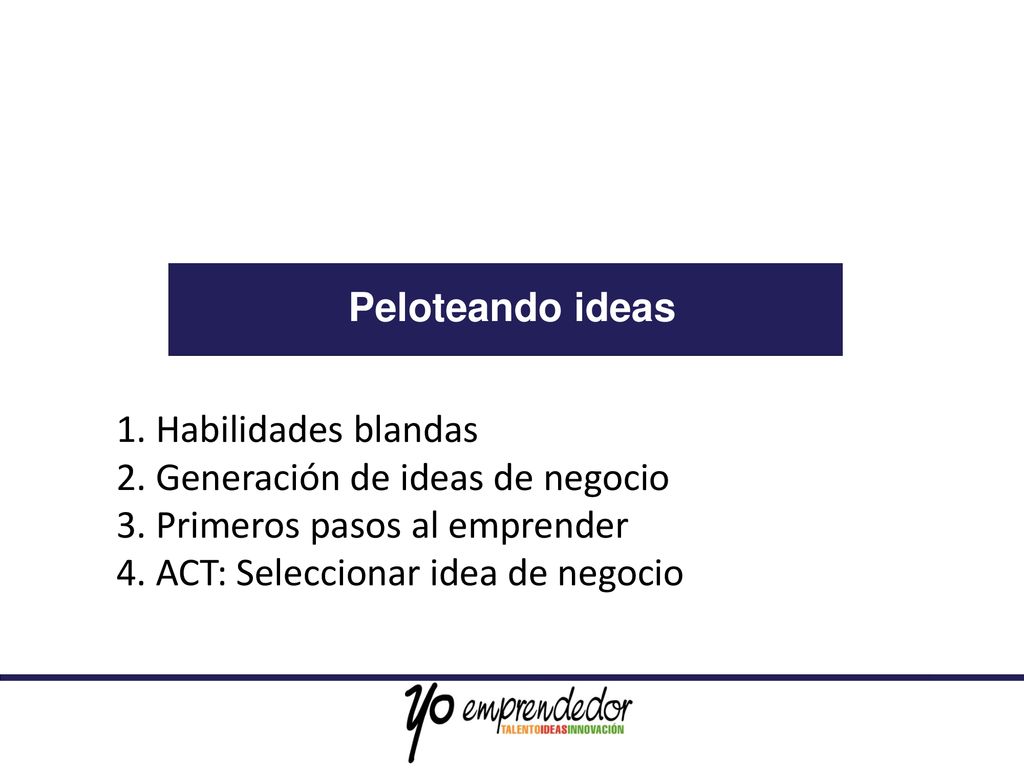 Peloteando ideas 1. Habilidades blandas. 2. Generación de ideas de negocio. 3. Primeros pasos al emprender.