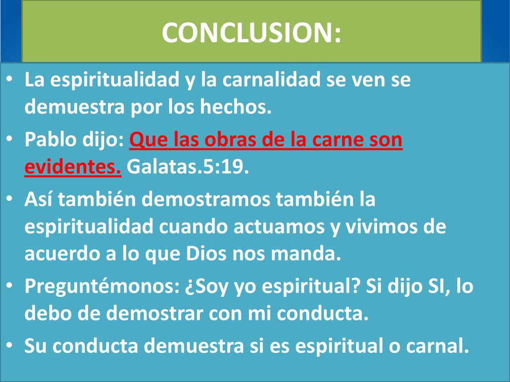 CONCLUSION: La espiritualidad y la carnalidad se ven se demuestra por los hechos. Pablo dijo: Que las obras de la carne son evidentes. Galatas.5:19.