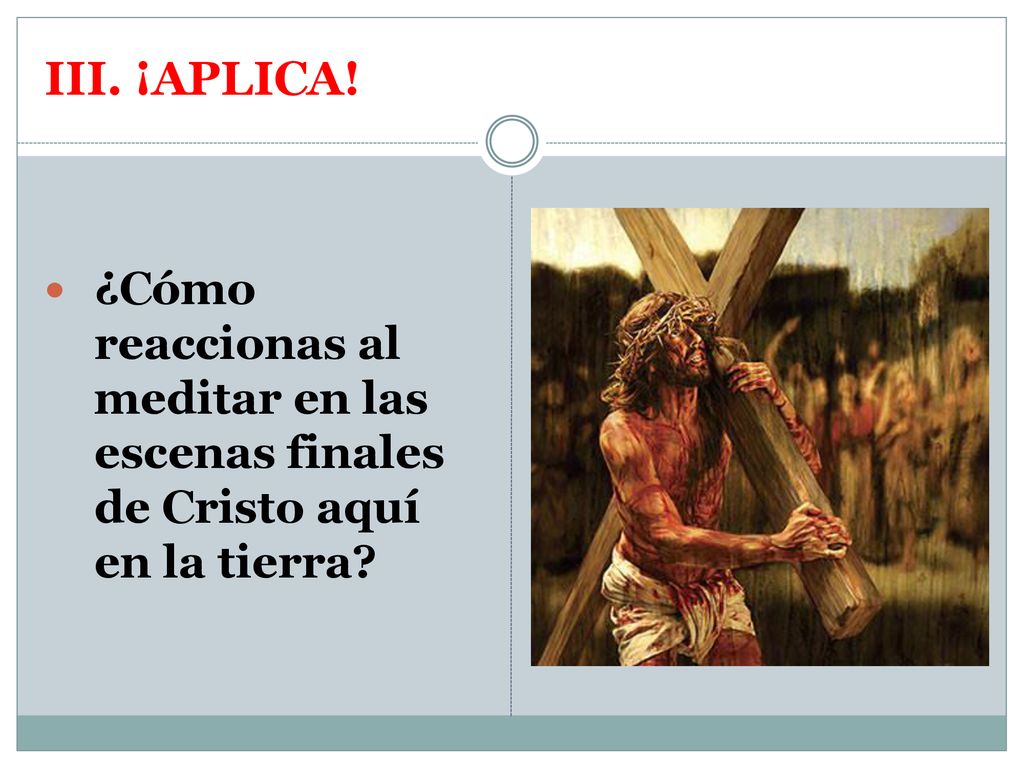 III. ¡APLICA! ¿Cómo reaccionas al meditar en las escenas finales de Cristo aquí en la tierra