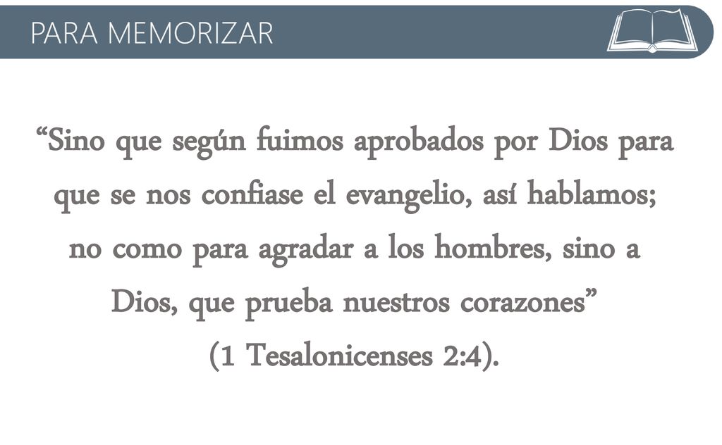Sino que según fuimos aprobados por Dios para que se nos confiase el evangelio, así hablamos; no como para agradar a los hombres, sino a Dios, que prueba nuestros corazones