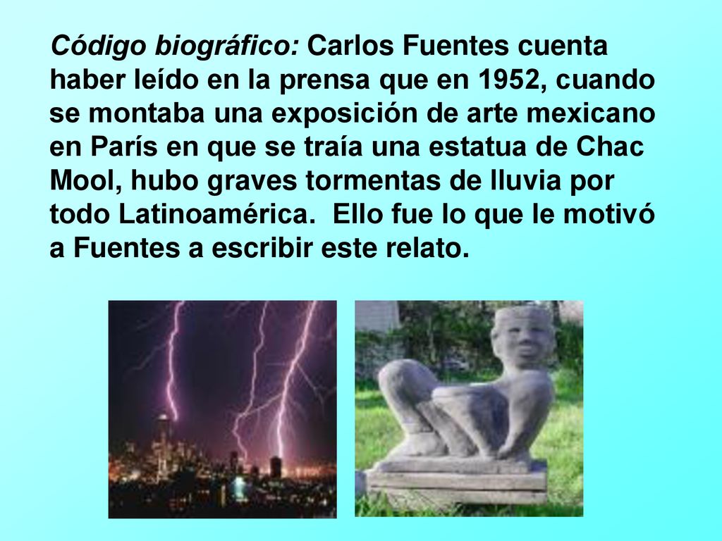Código biográfico: Carlos Fuentes cuenta haber leído en la prensa que en 1952, cuando se montaba una exposición de arte mexicano en París en que se traía una estatua de Chac Mool, hubo graves tormentas de lluvia por todo Latinoamérica.