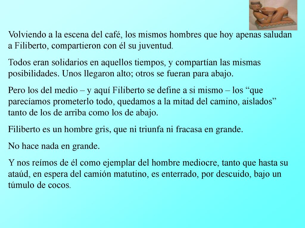 Volviendo a la escena del café, los mismos hombres que hoy apenas saludan a Filiberto, compartieron con él su juventud.