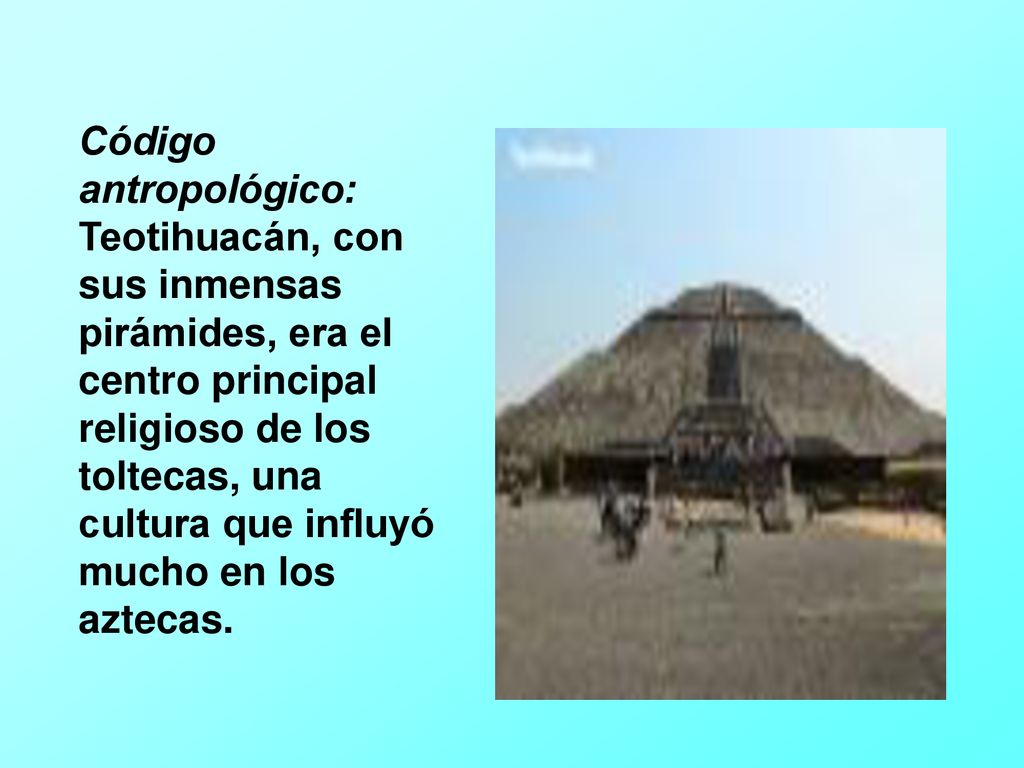 Código antropológico: Teotihuacán, con sus inmensas pirámides, era el centro principal religioso de los toltecas, una cultura que influyó mucho en los aztecas.