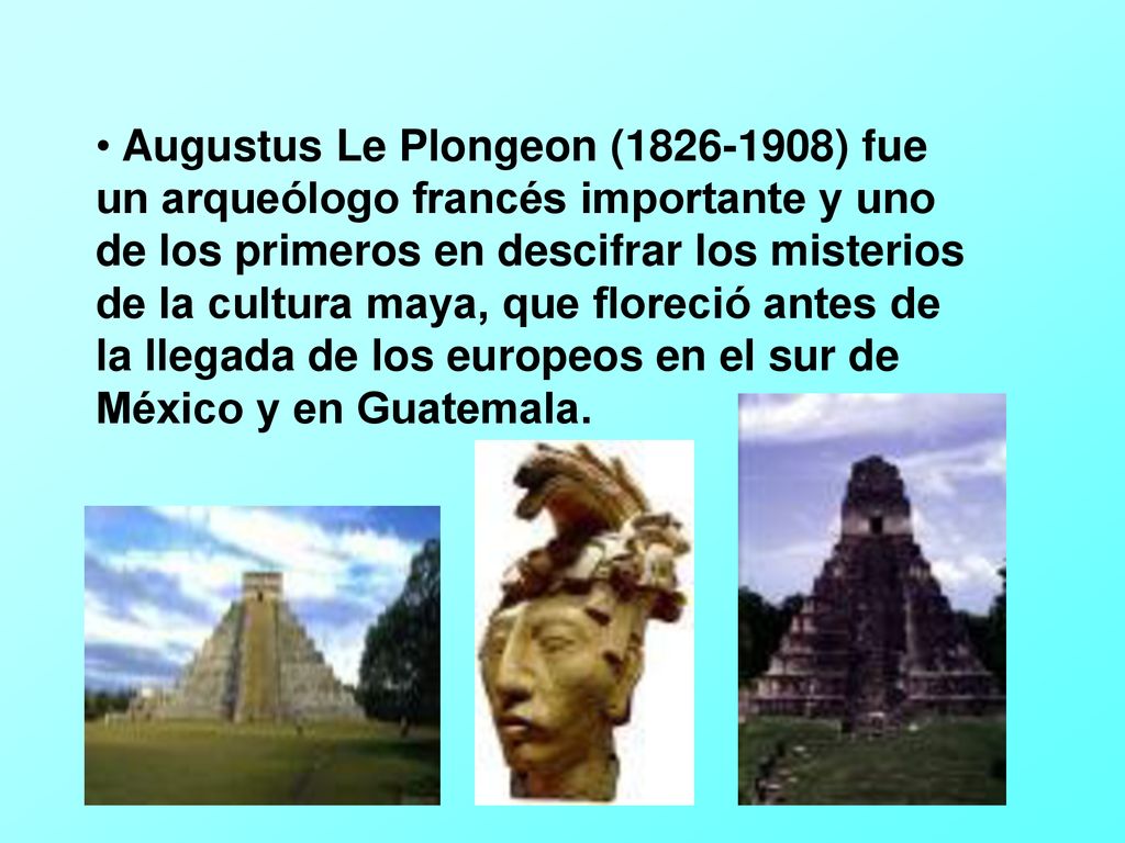 Augustus Le Plongeon ( ) fue un arqueólogo francés importante y uno de los primeros en descifrar los misterios de la cultura maya, que floreció antes de la llegada de los europeos en el sur de México y en Guatemala.