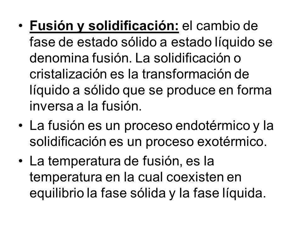 Fusión y solidificación: el cambio de fase de estado sólido a estado líquido se denomina fusión. La solidificación o cristalización es la transformación de líquido a sólido que se produce en forma inversa a la fusión.