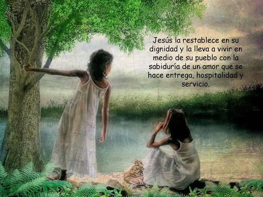 Jesús la restablece en su dignidad y la lleva a vivir en medio de su pueblo con la sabiduría de un amor que se hace entrega, hospitalidad y servicio.