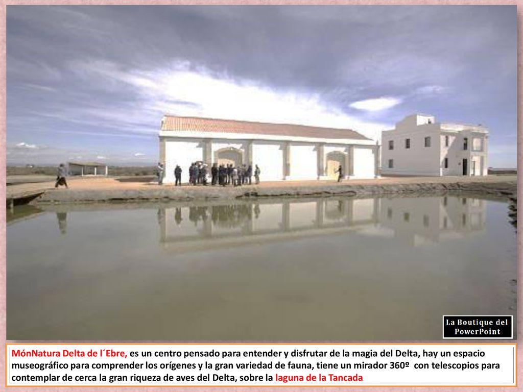 MónNatura Delta de l´Ebre, es un centro pensado para entender y disfrutar de la magia del Delta, hay un espacio museográfico para comprender los orígenes y la gran variedad de fauna, tiene un mirador 360º con telescopios para contemplar de cerca la gran riqueza de aves del Delta, sobre la laguna de la Tancada