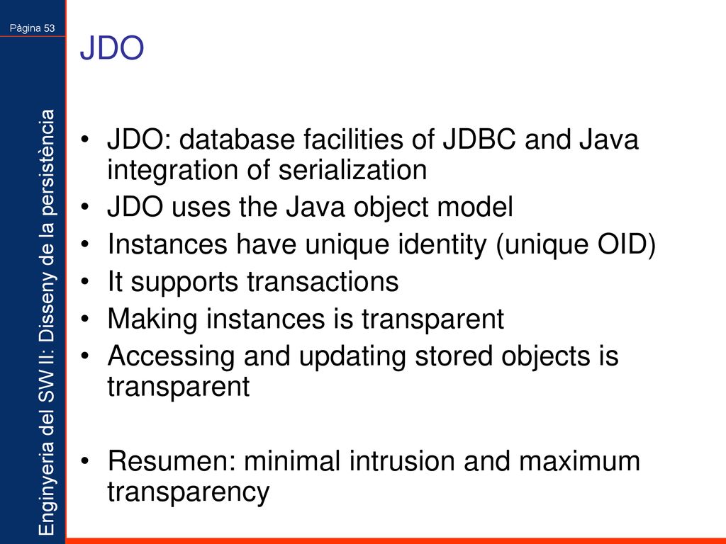 JDO JDO: database facilities of JDBC and Java integration of serialization. JDO uses the Java object model.